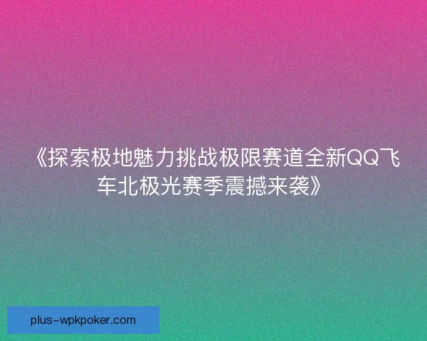 《探索极地魅力挑战极限赛道全新QQ飞车北极光赛季震撼来袭》 《探索极地魅力挑战极限赛道全新QQ飞车北极光赛季震撼来袭》