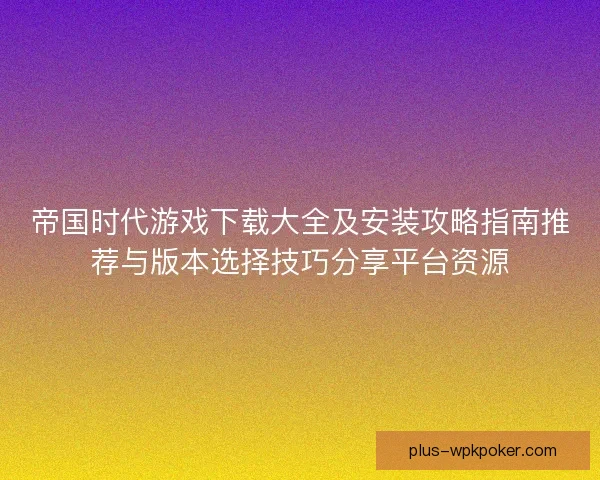 帝国时代游戏下载大全及安装攻略指南推荐与版本选择技巧分享平台资源 帝国时代游戏下载大全及安装攻略指南推荐与版本选择技巧分享平台资源