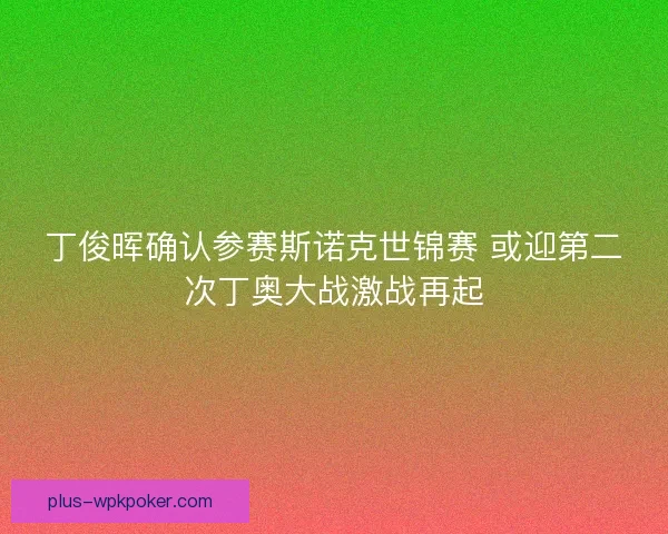 丁俊晖确认参赛斯诺克世锦赛 或迎第二次丁奥大战激战再起 丁俊晖确认参赛斯诺克世锦赛 或迎第二次丁奥大战激战再起