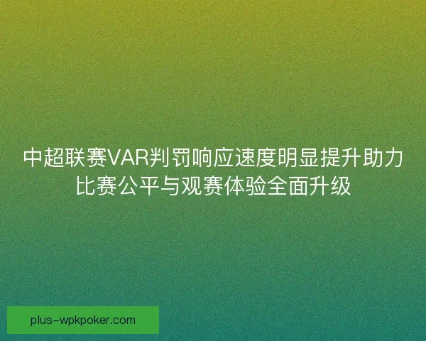 中超联赛VAR判罚响应速度明显提升助力比赛公平与观赛体验全面升级