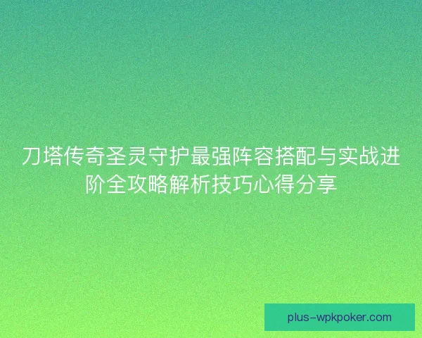 刀塔传奇圣灵守护最强阵容搭配与实战进阶全攻略解析技巧心得分享 刀塔传奇圣灵守护最强阵容搭配与实战进阶全攻略解析技巧心得分享