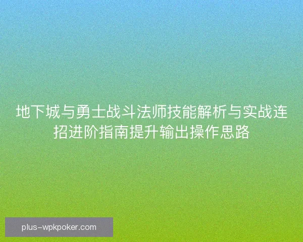 地下城与勇士战斗法师技能解析与实战连招进阶指南提升输出操作思路 地下城与勇士战斗法师技能解析与实战连招进阶指南提升输出操作思路