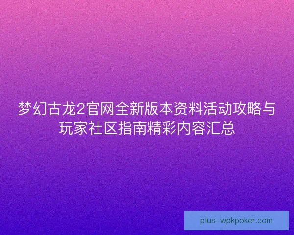 梦幻古龙2官网全新版本资料活动攻略与玩家社区指南精彩内容汇总
