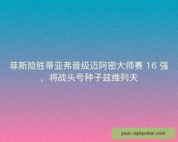 菲斯险胜蒂亚弗晋级迈阿密大师赛 16 强，将战头号种子兹维列夫