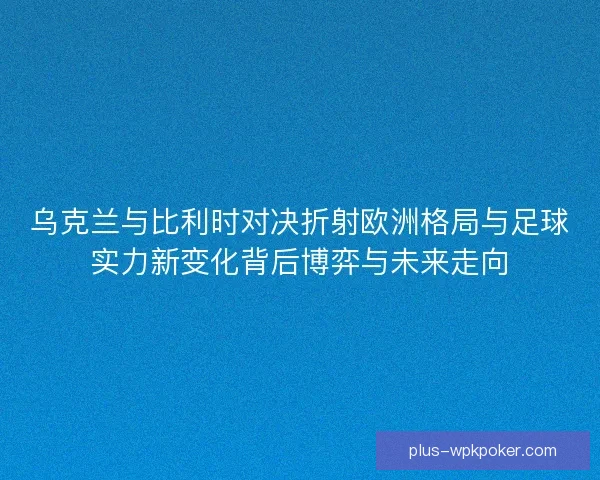 乌克兰与比利时对决折射欧洲格局与足球实力新变化背后博弈与未来走向 乌克兰与比利时对决折射欧洲格局与足球实力新变化背后博弈与未来走向