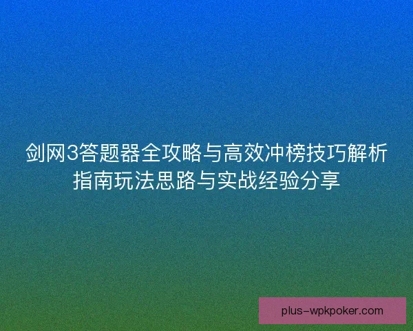 剑网3答题器全攻略与高效冲榜技巧解析指南玩法思路与实战经验分享