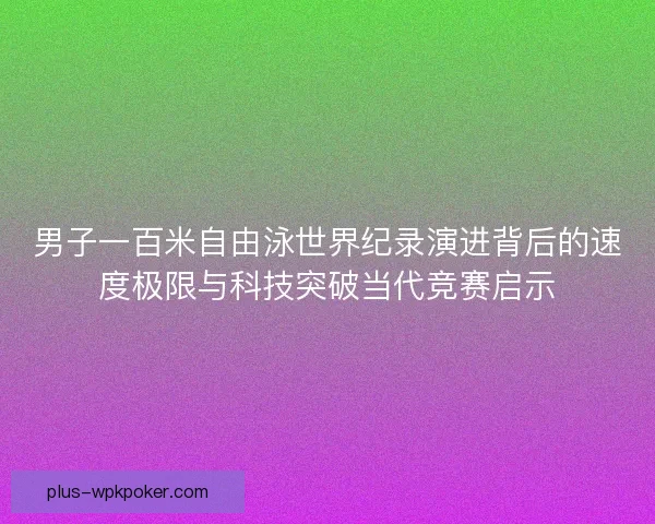男子一百米自由泳世界纪录演进背后的速度极限与科技突破当代竞赛启示