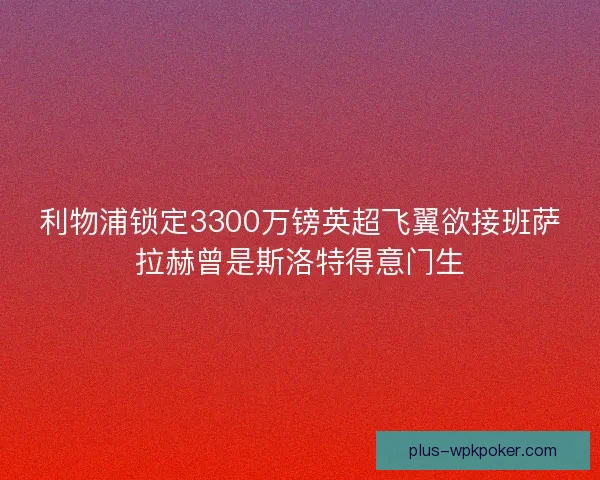利物浦锁定3300万镑英超飞翼欲接班萨拉赫曾是斯洛特得意门生