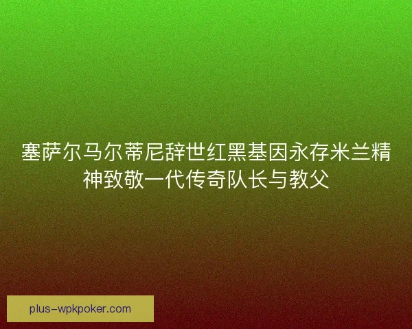 塞萨尔马尔蒂尼辞世红黑基因永存米兰精神致敬一代传奇队长与教父