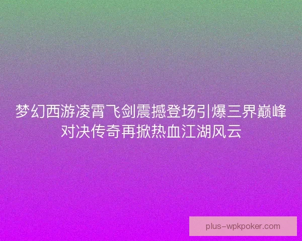 梦幻西游凌霄飞剑震撼登场引爆三界巅峰对决传奇再掀热血江湖风云