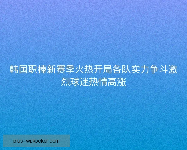 韩国职棒新赛季火热开局各队实力争斗激烈球迷热情高涨
