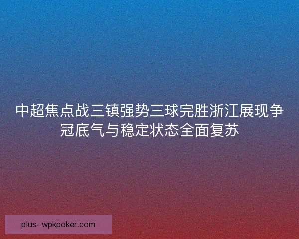 中超焦点战三镇强势三球完胜浙江展现争冠底气与稳定状态全面复苏