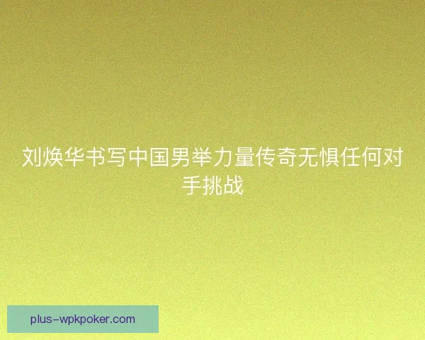 刘焕华书写中国男举力量传奇无惧任何对手挑战