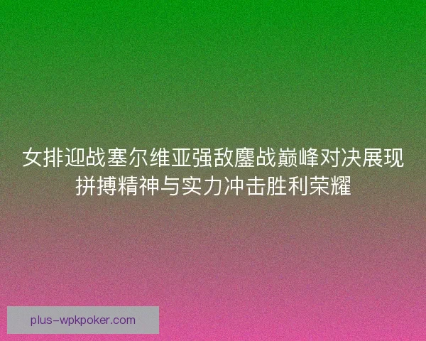 女排迎战塞尔维亚强敌鏖战巅峰对决展现拼搏精神与实力冲击胜利荣耀