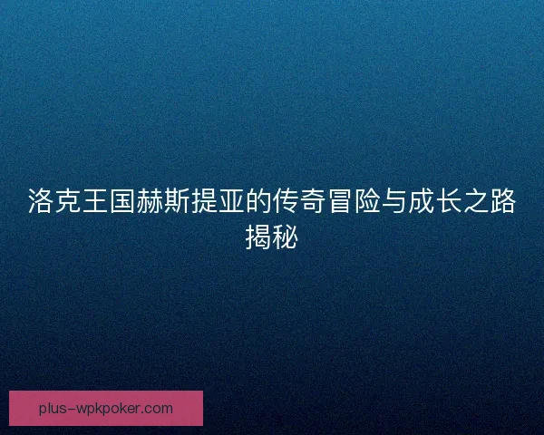 洛克王国赫斯提亚的传奇冒险与成长之路揭秘